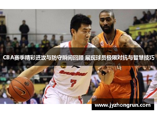CBA赛季精彩进攻与防守瞬间回顾 展现球员极限对抗与智慧技巧