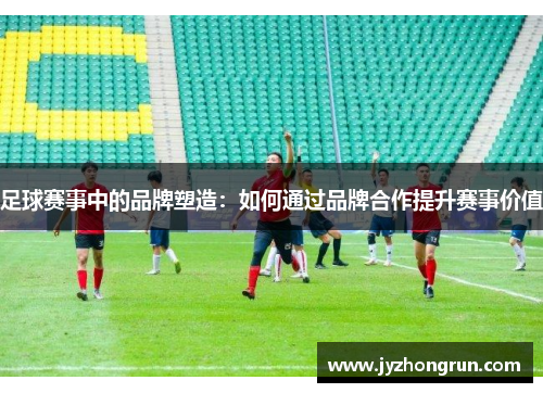 足球赛事中的品牌塑造：如何通过品牌合作提升赛事价值