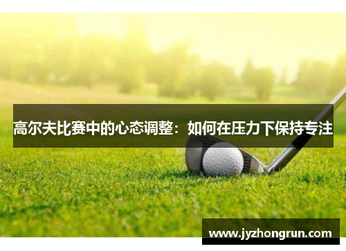 高尔夫比赛中的心态调整：如何在压力下保持专注